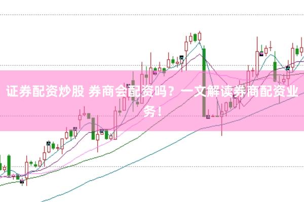 证券配资炒股 券商会配资吗？一文解读券商配资业务！
