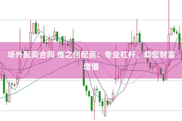场外配资合同 维之创配资：专业杠杆，助您财富增值