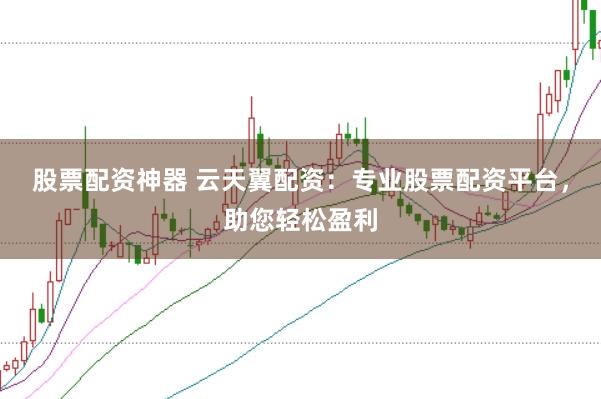 股票配资神器 云天翼配资：专业股票配资平台，助您轻松盈利