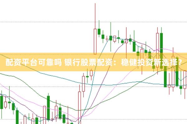 配资平台可靠吗 银行股票配资：稳健投资新选择？