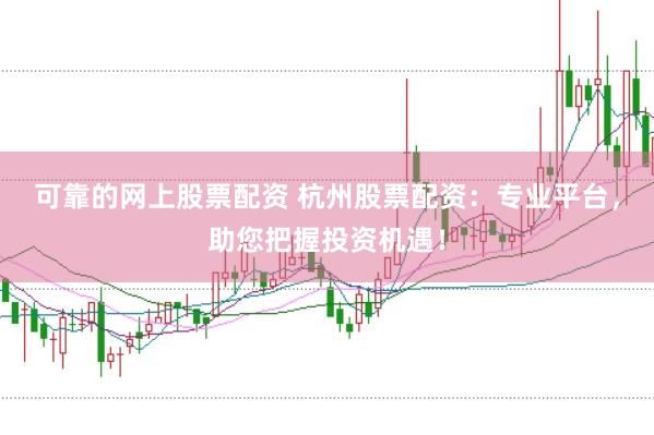 可靠的网上股票配资 杭州股票配资：专业平台，助您把握投资机遇！