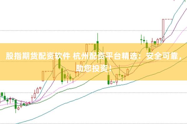 股指期货配资软件 杭州配资平台精选：安全可靠，助您投资！