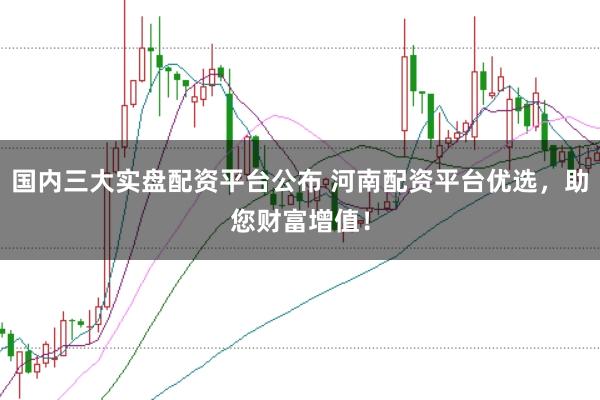 国内三大实盘配资平台公布 河南配资平台优选，助您财富增值！