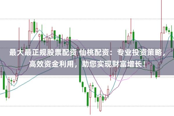 最大最正规股票配资 仙桃配资：专业投资策略，高效资金利用，助您实现财富增长！
