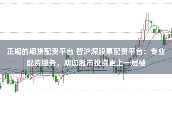 正规的期货配资平台 智沪深股票配资平台：专业配资服务，助您股市投资更上一层楼