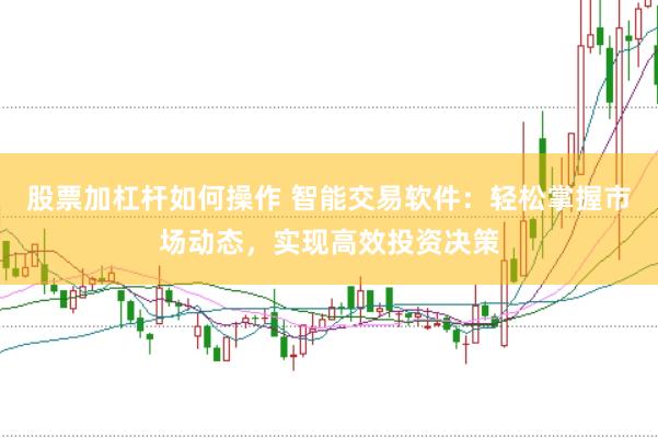 股票加杠杆如何操作 智能交易软件：轻松掌握市场动态，实现高效投资决策