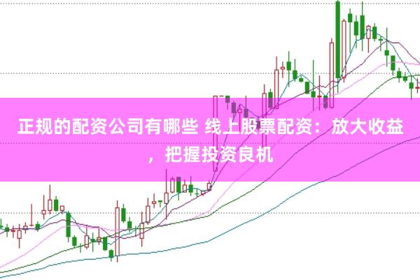 正规的配资公司有哪些 线上股票配资：放大收益，把握投资良机