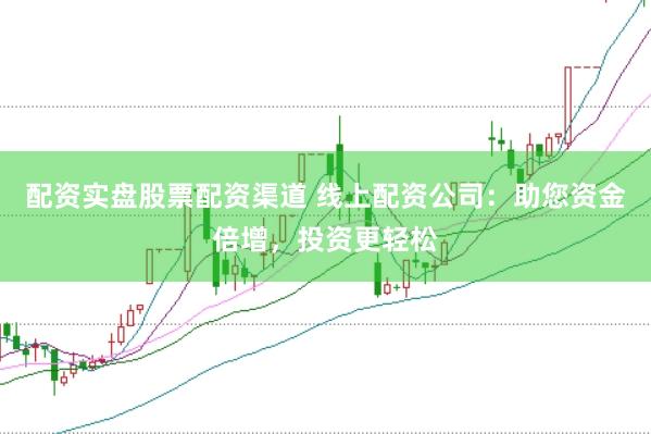 配资实盘股票配资渠道 线上配资公司：助您资金倍增，投资更轻松