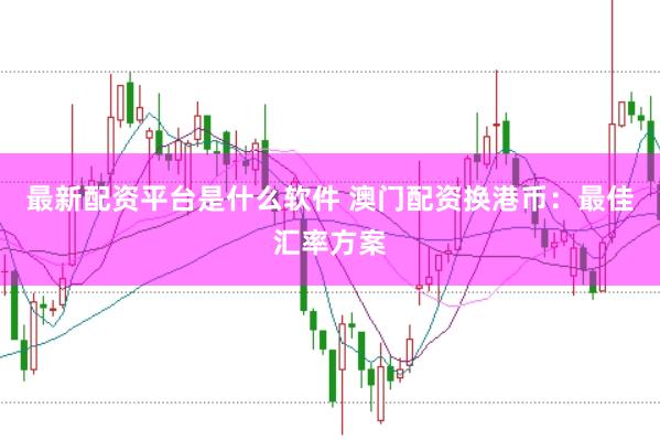 最新配资平台是什么软件 澳门配资换港币：最佳汇率方案