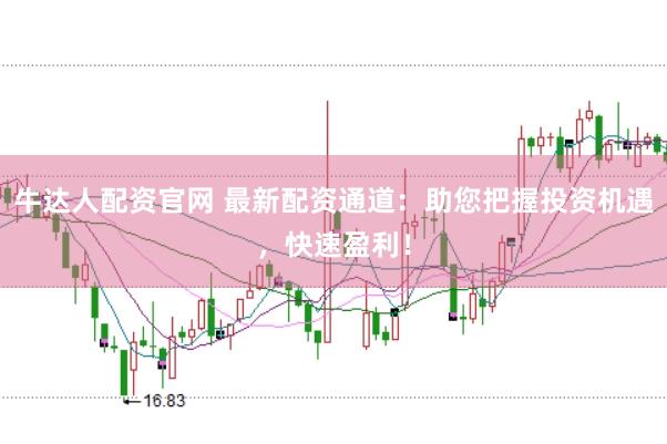 牛达人配资官网 最新配资通道：助您把握投资机遇，快速盈利！