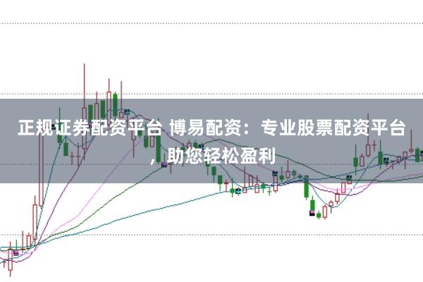 正规证券配资平台 博易配资：专业股票配资平台，助您轻松盈利