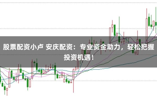 股票配资小卢 安庆配资：专业资金助力，轻松把握投资机遇！