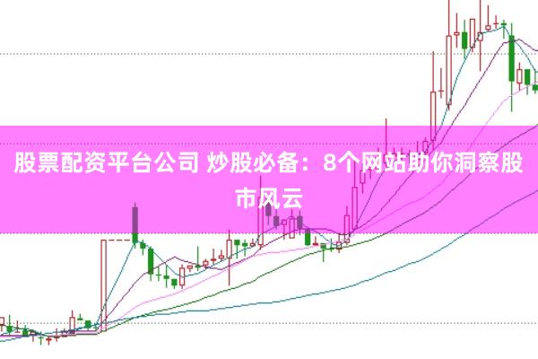 股票配资平台公司 炒股必备：8个网站助你洞察股市风云