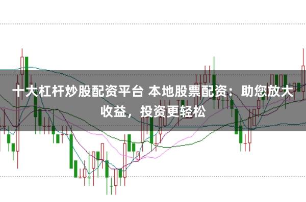 十大杠杆炒股配资平台 本地股票配资：助您放大收益，投资更轻松