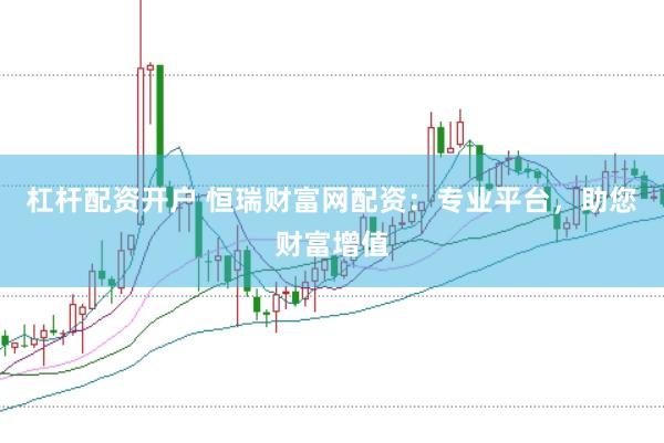 杠杆配资开户 恒瑞财富网配资：专业平台，助您财富增值