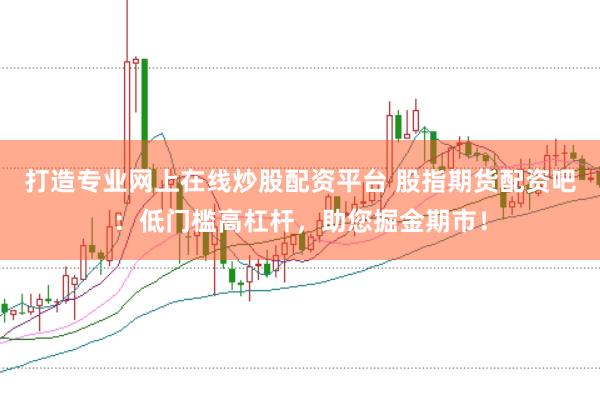 打造专业网上在线炒股配资平台 股指期货配资吧：低门槛高杠杆，助您掘金期市！