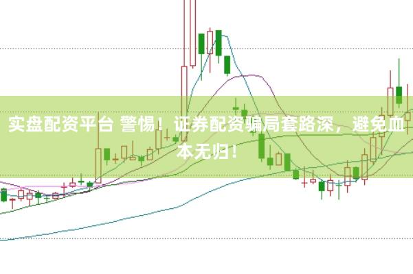 实盘配资平台 警惕！证券配资骗局套路深，避免血本无归！