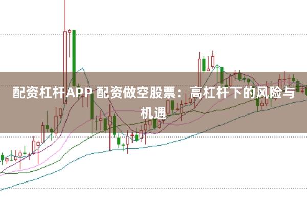 配资杠杆APP 配资做空股票：高杠杆下的风险与机遇
