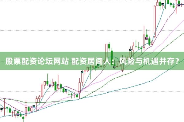 股票配资论坛网站 配资居间人：风险与机遇并存？