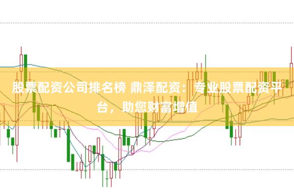 股票配资公司排名榜 鼎泽配资：专业股票配资平台，助您财富增值