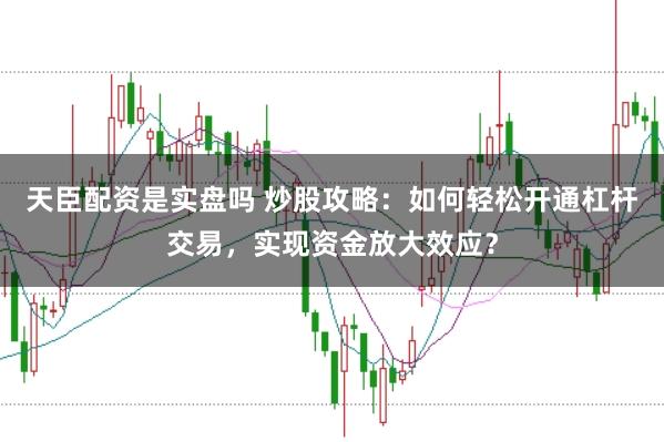 天臣配资是实盘吗 炒股攻略：如何轻松开通杠杆交易，实现资金放大效应？