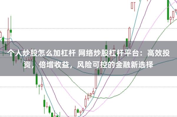 个人炒股怎么加杠杆 网络炒股杠杆平台：高效投资，倍增收益，风险可控的金融新选择