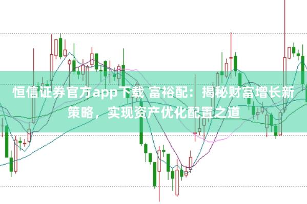 恒信证券官方app下载 富裕配：揭秘财富增长新策略，实现资产优化配置之道