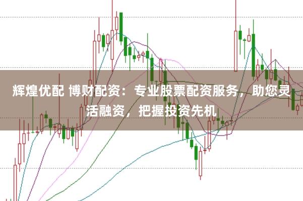 辉煌优配 博财配资：专业股票配资服务，助您灵活融资，把握投资先机