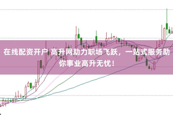 在线配资开户 高升网助力职场飞跃，一站式服务助你事业高升无忧！