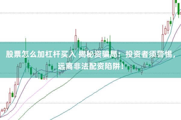 股票怎么加杠杆买入 揭秘资骗局：投资者须警惕，远离非法配资陷阱！