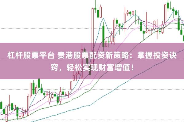 杠杆股票平台 贵港股票配资新策略：掌握投资诀窍，轻松实现财富增值！