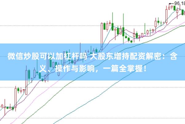 微信炒股可以加杠杆吗 大股东增持配资解密：含义、操作与影响，一篇全掌握！