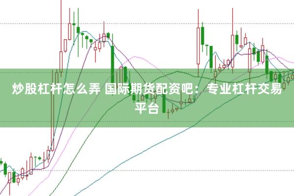 炒股杠杆怎么弄 国际期货配资吧：专业杠杆交易平台