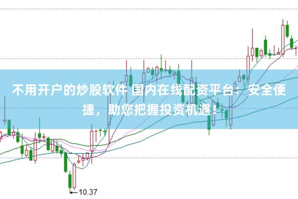 不用开户的炒股软件 国内在线配资平台：安全便捷，助您把握投资机遇！