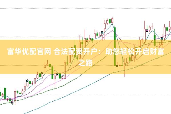 富华优配官网 合法配资开户：助您轻松开启财富之路
