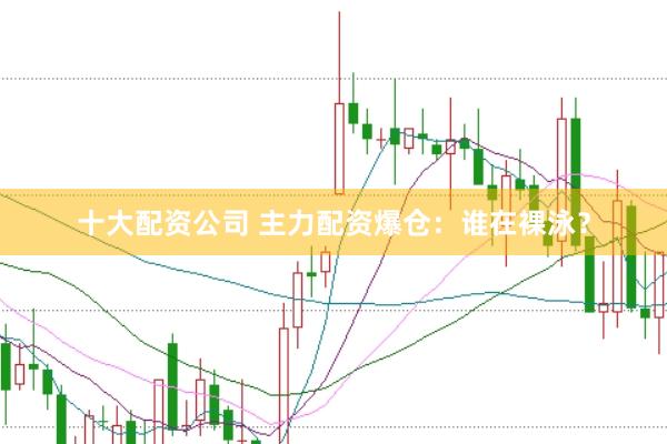 十大配资公司 主力配资爆仓：谁在裸泳？