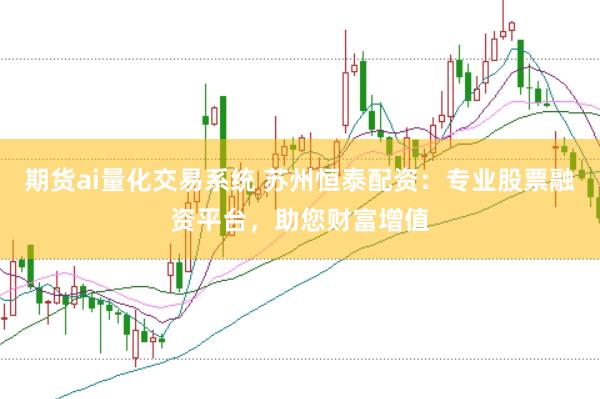 期货ai量化交易系统 苏州恒泰配资：专业股票融资平台，助您财富增值