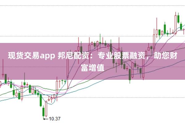 现货交易app 邦尼配资：专业股票融资，助您财富增值