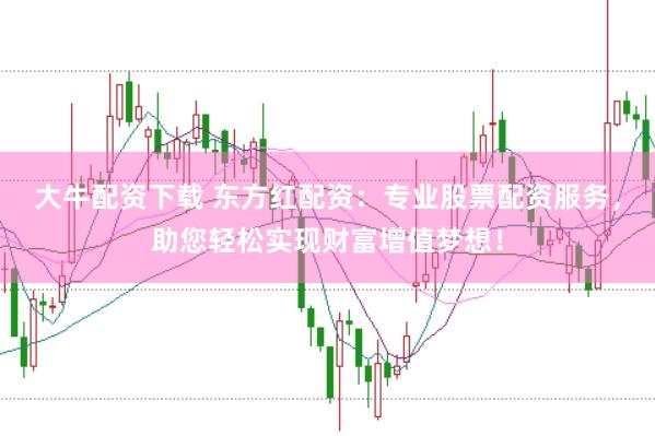 大牛配资下载 东方红配资：专业股票配资服务，助您轻松实现财富增值梦想！
