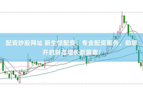 配资炒股网址 新生恒配资：专业配资服务，助您开启财富增长新篇章！