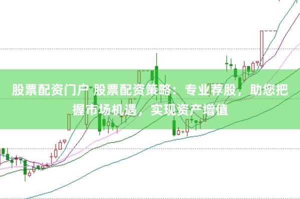 股票配资门户 股票配资策略：专业荐股，助您把握市场机遇，实现资产增值
