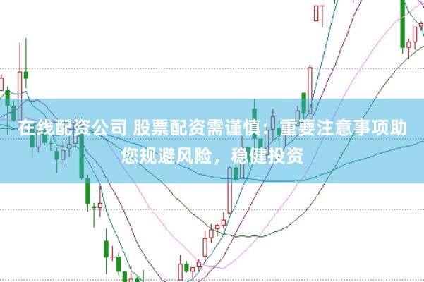 在线配资公司 股票配资需谨慎：重要注意事项助您规避风险，稳健投资