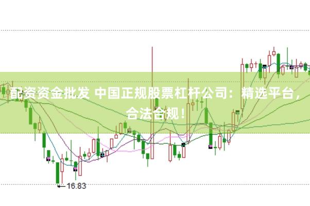 配资资金批发 中国正规股票杠杆公司：精选平台，合法合规！