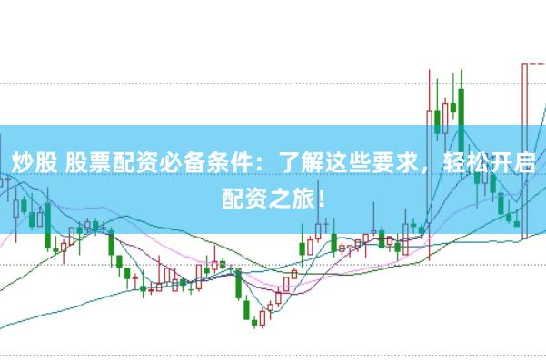炒股 股票配资必备条件：了解这些要求，轻松开启配资之旅！