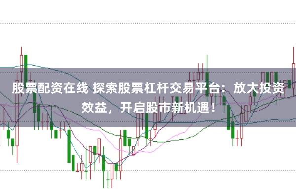 股票配资在线 探索股票杠杆交易平台：放大投资效益，开启股市新机遇！