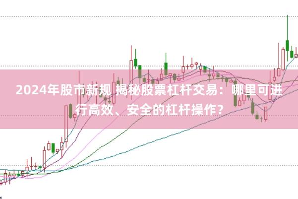 2024年股市新规 揭秘股票杠杆交易：哪里可进行高效、安全的杠杆操作？