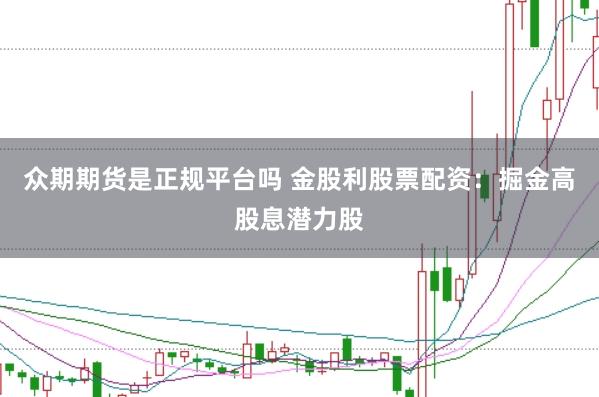 众期期货是正规平台吗 金股利股票配资：掘金高股息潜力股