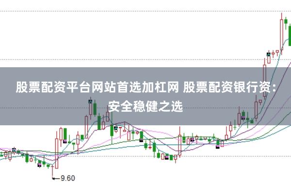 股票配资平台网站首选加杠网 股票配资银行资：安全稳健之选