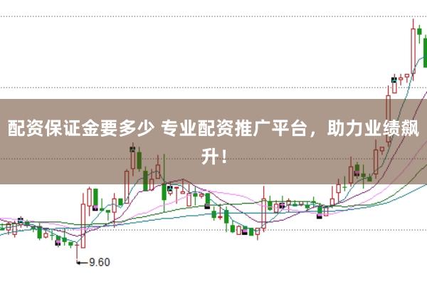 配资保证金要多少 专业配资推广平台，助力业绩飙升！