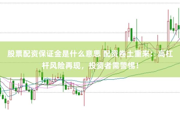 股票配资保证金是什么意思 配资卷土重来：高杠杆风险再现，投资者需警惕！